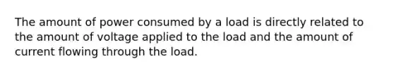 The amount of power consumed by a load is directly related to the amount of voltage applied to the load and the amount of current flowing through the load.