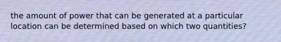 the amount of power that can be generated at a particular location can be determined based on which two quantities?