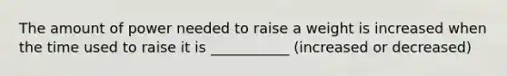 The amount of power needed to raise a weight is increased when the time used to raise it is ___________ (increased or decreased)