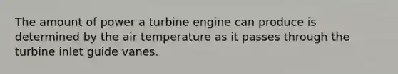 The amount of power a turbine engine can produce is determined by the air temperature as it passes through the turbine inlet guide vanes.