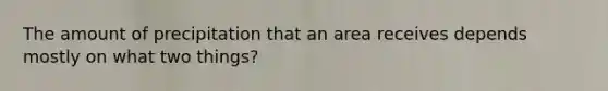 The amount of precipitation that an area receives depends mostly on what two things?