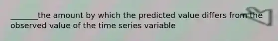 _______the amount by which the predicted value differs from the observed value of the time series variable