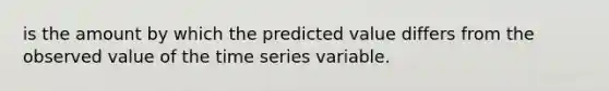 is the amount by which the predicted value differs from the observed value of the time series variable.