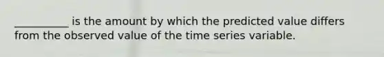 __________ is the amount by which the predicted value differs from the observed value of the time series variable.