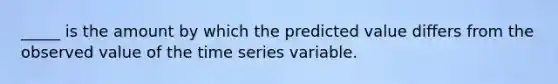 _____ is the amount by which the predicted value differs from the observed value of the time series variable.