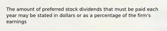 The amount of preferred stock dividends that must be paid each year may be stated in dollars or as a percentage of the firm's earnings