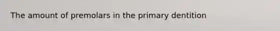 The amount of premolars in the primary dentition