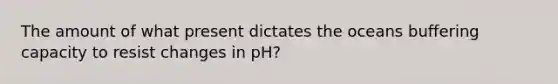 The amount of what present dictates the oceans buffering capacity to resist changes in pH?