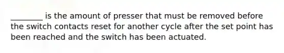 ________ is the amount of presser that must be removed before the switch contacts reset for another cycle after the set point has been reached and the switch has been actuated.