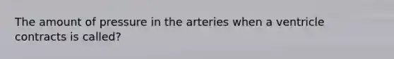 The amount of pressure in the arteries when a ventricle contracts is called?