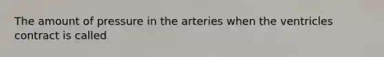 The amount of pressure in the arteries when the ventricles contract is called