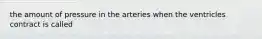 the amount of pressure in the arteries when the ventricles contract is called