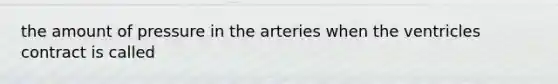 the amount of pressure in the arteries when the ventricles contract is called