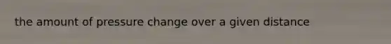 the amount of pressure change over a given distance