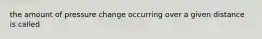 the amount of pressure change occurring over a given distance is called