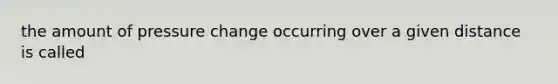 the amount of pressure change occurring over a given distance is called