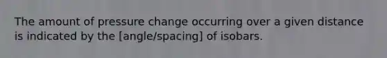 The amount of pressure change occurring over a given distance is indicated by the [angle/spacing] of isobars.