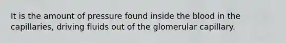 It is the amount of pressure found inside the blood in the capillaries, driving fluids out of the glomerular capillary.