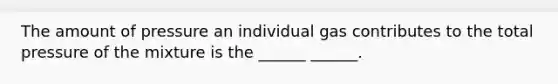 The amount of pressure an individual gas contributes to the total pressure of the mixture is the ______ ______.