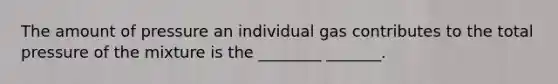 The amount of pressure an individual gas contributes to the total pressure of the mixture is the ________ _______.