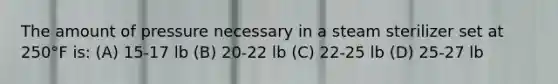 The amount of pressure necessary in a steam sterilizer set at 250°F is: (A) 15-17 lb (B) 20-22 lb (C) 22-25 lb (D) 25-27 lb