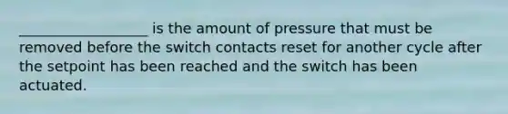 __________________ is the amount of pressure that must be removed before the switch contacts reset for another cycle after the setpoint has been reached and the switch has been actuated.