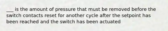 ___ is the amount of pressure that must be removed before the switch contacts reset for another cycle after the setpoint has been reached and the switch has been actuated