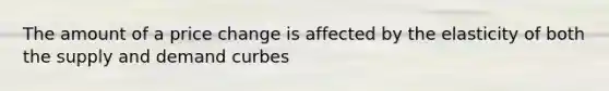 The amount of a price change is affected by the elasticity of both the supply and demand curbes