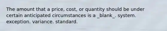 The amount that a price, cost, or quantity should be under certain anticipated circumstances is a _blank​_. system. exception. variance. standard.