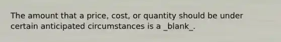 The amount that a price, cost, or quantity should be under certain anticipated circumstances is a _blank​_.