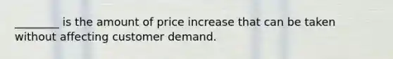 ________ is the amount of price increase that can be taken without affecting customer demand.