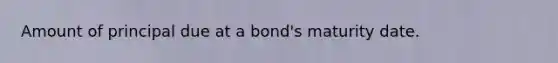 Amount of principal due at a bond's maturity date.