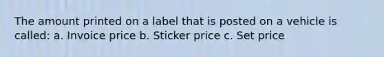 The amount printed on a label that is posted on a vehicle is called: a. Invoice price b. Sticker price c. Set price