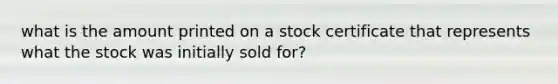 what is the amount printed on a stock certificate that represents what the stock was initially sold for?