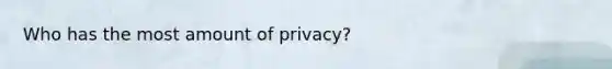 Who has the most amount of privacy?