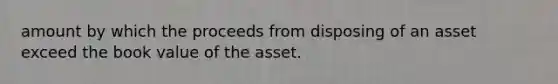 amount by which the proceeds from disposing of an asset exceed the book value of the asset.