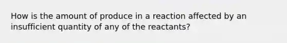 How is the amount of produce in a reaction affected by an insufficient quantity of any of the reactants?