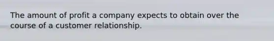 The amount of profit a company expects to obtain over the course of a customer relationship.