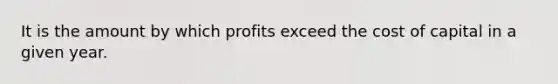 It is the amount by which profits exceed the cost of capital in a given year.