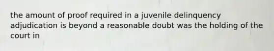 the amount of proof required in a juvenile delinquency adjudication is beyond a reasonable doubt was the holding of the court in