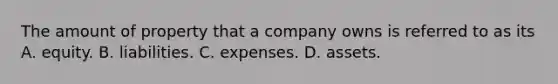 The amount of property that a company owns is referred to as its A. equity. B. liabilities. C. expenses. D. assets.