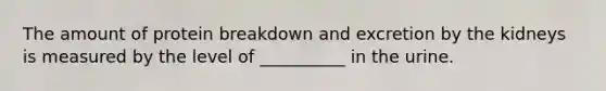 The amount of protein breakdown and excretion by the kidneys is measured by the level of __________ in the urine.