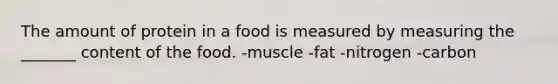 The amount of protein in a food is measured by measuring the _______ content of the food. -muscle -fat -nitrogen -carbon