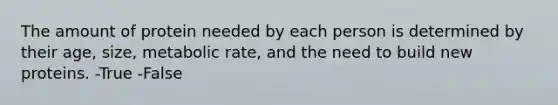 The amount of protein needed by each person is determined by their age, size, metabolic rate, and the need to build new proteins. -True -False