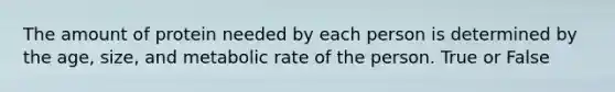 The amount of protein needed by each person is determined by the age, size, and metabolic rate of the person. True or False
