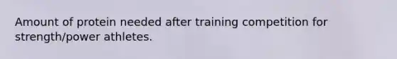 Amount of protein needed after training competition for strength/power athletes.