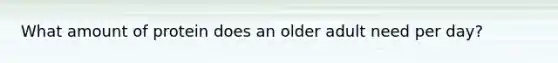 What amount of protein does an older adult need per day?