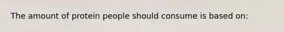 The amount of protein people should consume is based on: