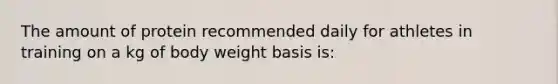 The amount of protein recommended daily for athletes in training on a kg of body weight basis is: