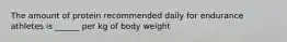 The amount of protein recommended daily for endurance athletes is ______ per kg of body weight